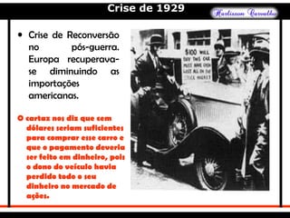 Crise de 1929
• Crise de Reconversão
no pós-guerra.
Europa recuperava-
se diminuindo as
importações
americanas.
O cartaz nos diz que cem
dólares seriam suficientes
para comprar esse carro e
que o pagamento deveria
ser feito em dinheiro, pois
o dono do veículo havia
perdido todo o seu
dinheiro no mercado de
ações.
 