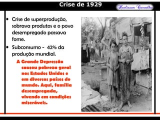 Crise de 1929
• Crise de superprodução,
sobrava produtos e o povo
desempregado passava
fome.
• Subconsumo - 42% da
produção mundial.
A Grande Depressão
causou pobreza geral
nos Estados Unidos e
em diversos países do
mundo. Aqui, família
desempregada,
vivendo em condições
miseráveis.
 