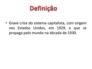 • Grave crise do sistema capitalista, com origem
nos Estados Unidos, em 1929, e que se
propaga pelo mundo na década de 1930.
 
