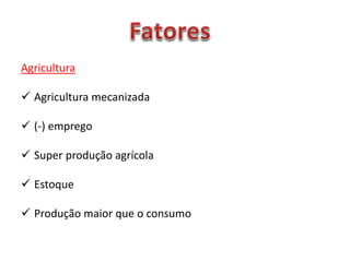 Agricultura
 Agricultura mecanizada
 (-) emprego
 Super produção agrícola
 Estoque
 Produção maior que o consumo
 