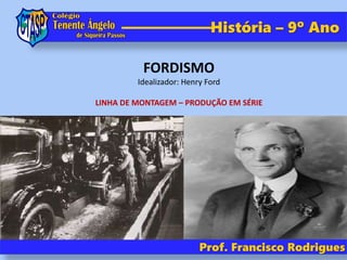 Prof. Francisco Rodrigues
História – 9º Ano
FORDISMO
Idealizador: Henry Ford
LINHA DE MONTAGEM – PRODUÇÃO EM SÉRIE
 