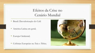 Efeitos da Crise no
Cenário Mundial
• Brasil: Desvalorização do Café
• América Latina em geral;
• Europa Ocidental;
• Colônias Europeias na Ásia e África.
 