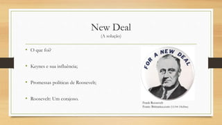 New Deal
(A solução)
• O que foi?
• Keynes e sua influência;
• Promessas políticas de Roosevelt;
• Roosevelt: Um corajoso.
Frank Roosevelt
Fonte: Brittanica.com (13/04 15h20m)
 