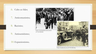 6. Culto ao líder;
7. Anticomunismo;
8. Racismo;
9. Antissemitismo;
10.Expansionismo.
Fonte: terramagazine.terra.com.br
(07/04 20h30m)
Fonte: brasilescola.com (07/04 20h33m)
 