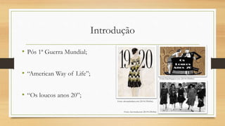 Introdução
• Pós 1ª Guerra Mundial;
• “American Way of Life”;
• “Os loucos anos 20”;
Fonte: alessandrafaria.com (20/04 23h43m)
Fonte:2.bp.blogspot.com (20/04 23h40m)
Fonte: sleevmoda.com (20/04 23h45m)
 