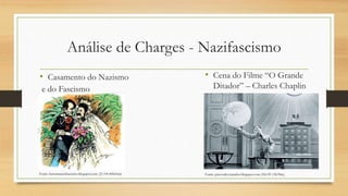 Análise de Charges - Nazifascismo
• Casamento do Nazismo
e do Fascismo
Fonte: historianazifascismo.blogspot.com (21/04 00h16m)
• Cena do Filme “O Grande
Ditador” – Charles Chaplin
Fonte: passosdesvairados.blogspot.com (06/05 15h39m)
 