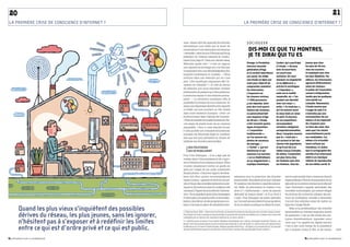 20                                                                                                                                                                                                                                  21
LA PREMIèRE CRISE DE CoNSCIENCE D’INtERNEt ?                                                                                         LA PREMIèRE CRISE DE CoNSCIENCE D’INtERNEt ?



                                                                réseau dont les capacités de mémoire                                 SoCIoGEEK
                                                               informatique sont telles que la durée de
                                                               conservation d’une information est devenue                                 DIS-MOI CE QuE Tu MONTRES,
                                                               « éternelle », selon le mot d’Emmanuel Hoog,
                                                               président de l’Institut national de l’audio-                               JE TE DIRAI QuI Tu ES
                                                               visuel (voir page 4). Dans son dernier essai,
                                                               Mémoire, année zéro 2, il met en rapport                                 Orange, la fondation              Cardon, qui a participé      jeunes que chez
                                                                                                                                        Internet nouvelle                 à l’étude. « On joue         les plus de 40 ans,
                                                               une capacité de stockage qui n’en finit pas
                                                                                                                                        génération (fing)                 avec la nourriture,          chez les ouvriers
                                                               d’augmenter avec une dématérialisation des
                                                                                                                                        et la société faberNovel          on sourit avec               et employés que chez
                                                               supports numériques, et constate : « Nous
                                                                                                                                        ont mené, fin 2008,               outrance. On veut            les plus diplômés. Par
                                                               rentrons dans une mémoire qui ne s’use
                                                                                                                                        une étude en ligne qui            marquer sa singularité       ailleurs, les internautes
                                                               plus. L’ère numérique marquerait-elle l’in-
                                                                                                                                        avait pour objectif de            et sa différence »,          agissent différemment
                                                               vention de l’éternité ? » À côté du devoir
                                                                                                                                        comprendre comment                précise le sociologue.       selon les réseaux :
                                                               de mémoire que nous imposent certains                                                                      « L’impudeur »,              la palme de l’exposition
                                                                                                                                        les internautes
                                                               événements du passé et qu’il faut préserver,                             s’exposent sur                    axée sur la nudité           revient à Dailymotion,
                                                               il pointe les risques d’une mémoire perma-                               les réseaux sociaux.              corporelle, où « l’on        tandis que les pudiques
                                                               nente : « La révolution numérique offre la                               11 000 personnes                  produit son identité         vont plutôt sur
                                                               possibilité technique de tout conserver. Au                              y ont répondu, dont               avec son corps » ;           LinkedIn. Néanmoins,
                                                               risque que disparaisse bientôt notre capacité                            près des trois quarts             enfin, « le trash-jeu »,     l’étude montre que
                                                               à oublier, qui joue pourtant un rôle central                             étaient des hommes.               où l’on montre aussi         l’usage du web 2.0
                                                               dans toute existence humaine. » Avec cet                                 Le panel présentait               le corps mais un corps       n’entraîne pas une
                                                               écueil nouveau dans l’histoire de l’homme :                              une moyenne d’âge                 en péril. À chacune          surexposition de soi,
                                                               « Fixer de manière immuable le passé de cha-                             de 28 ans. L’étude                de ces expositions           même s’il est impératif
                                                               cun risque de rendre toute vie en commun                                 a fait ressortir quatre           correspondent                de s’exposer pour
                                                               impossible. » Face à cette éternité forcée,                              types d’exposition :              certaines catégories         se faire des amis. Des
                                                               l’oubli, qui était une contrainte de la mémoire                          « L’exposition                    socioprofessionnelles.       amis que l’on choisit
                                                               humaine, est désormais érigé en condition                                traditionnelle »,                 Ainsi, l’enquête montre      essentiellement parmi
                                                               sine qua non pour permettre au citoyen de                                où l’on montre ses                que le « trash-jeu »         ses semblables. Car,
                                                               maîtriser ses données personnelles.                                      photos de vacances,               est surtout le fait des      même si la virtualité
                                                                                                                                        de mariage… ;                     classes très populaires,     tend à effacer les
                                                                    DEs pOLitiqUEs                                                      « l’exhib’ », qui est             et qu’il est lié à un        frontières, il s’avère
                                                                    qUi sE MObiLisENt                                                   dominante et qui                  faible niveau d’études.      que la cartographie des
                                                                                                                                        consiste à se montrer             De même, l’exposition        amitiés d’un internaute
                                                               Pour Yves Détraigne, « il ne s’agit pas de
                                                                                                                                        « en se théâtralisant,            est plus forte chez          obéit à un classique
                                                               tomber dans l’obscurantisme et de s’oppo-
                                                                                                                                        en se singularisant »,            les hommes que chez          réflexe de reproduction
                                                               ser à l’Internet et aux réseaux sociaux. Nous
                                                                                                                                        explique Dominique                les femmes, chez les         de son milieu social. ■
                                                               voulons simplement mettre en garde les
                                                               gens sur l’usage de ces outils, notamment
                                                               les plus jeunes. » Dans leur rapport, les séna-
                                                               teurs font donc quinze recommandations                     nationaux pour la protection des données                 tant le sujet semble faire consensus dans la
                                                               visant à mieux « garantir le droit à la vie pri-           personnelles. Ils militent pour que l’adresse            classe politique. Témoin la proposition de loi
                                                               vée à l’heure des nouvelles mémoires numé-                 IP constitue une donnée à caractère person-              déposée en novembre dernier par le député
                                                               riques et [à] renforcer ainsi la confiance des             nel. Enfin, ils préconisent la création d’un             Jean-Christophe Lagarde, spécialiste des
                                                               citoyens à l’égard de la société de l’informa-             droit à l’« hétéronymat », sorte de pseudo               nouvelles technologies, qui entend obliger
                                                               tion ». Ils en appellent ainsi à des campagnes             alternatif de longue durée 3, et d’un droit à            les moteurs de recherche utilisant des ser-
                                                               d’information du grand public et de sensibi-               l’oubli. Yves Détraigne est assez optimiste              vices de localisation virtuelle à demander
                                                               lisation des élèves via les programmes sco-                sur l’accueil qui sera réservé à sa proposition          l’accord des individus avant de mettre en
                                                               laires, à la mise en place de standards inter-             de loi en séance publique au Sénat fin mars,             ligne leur image filmée.
       Quand les plus vieux s’inquiètent des possibles         2. Éditions Seuil, 2009. « Selon la loi de Kryder, la densité de mémoire des disques durs double chaque année.
                                                                                                                                                                                       Mais si la problématique des données
                                                                                                                                                                                   personnelles sur Internet engendre autant
       dérives du réseau, les plus jeunes, sans les ignorer,   Par le biais de cette croissance exponentielle, la quantité de données stockable sur un disque dur a ainsi été
                                                               multipliée par un facteur de cinquante millions en un demi-siècle. »
                                                                                                                                                                                   de questions, c’est qu’elle révèle des pra-

       n’hésitent pas à s’exposer et à redéfinir les limites
                                                                                                                                                                                   tiques diamétralement opposées entre
                                                               3. L’hétéronymat provient d’une figure littéraire développée par l’auteur portugais Fernando Pessoa, qui
                                                               faisait vivre des pseudonymes en leur donnant les attributs d’une vie réelle. Ici, cette notion est reprise selon
                                                                                                                                                                                   ceux que l’on appelle les digital natives,

       entre ce qui est d’ordre privé et ce qui est public.    la définition qu’en donne Daniel Kaplan, délégué général de la Fing : « En ligne, on pourrait dire qu’un pseudo
                                                               devient hétéronyme quand il commence à se raconter comme une personnalité à part entière. »
                                                                                                                                                                                   c’est-à-dire cette frange de la population
                                                                                                                                                                                   qui a toujours connu le Net, et les autres,      


3.3_regards sur le numérique                                                                                                                                                                          3.3_regards sur le numérique
 