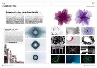 10                                                                                                                                                                      11
PANORAMIQuES                                                                                                                                          PANoRAMIquES




            Datavisualization, métaphore visuelle                                                                                     ~~~~~ _•

            Représenter des statistiques sous la forme de nuages,                       phiques à l’échelle d’un siècle, ou sur une carte du
            un processus littéraire sous la forme de fleurs… La                         monde pour montrer une activité à un instant t. Cette
            datavisualization – ou dataviz – fait une entrée de                         « métaphore visuelle », comme l’appellent joliment les
            plus en plus remarquée dans le champ du design gra-                         auteurs du livre Dataflow, design graphique et visua-
            phique. Au départ, il s’agit de visualiser des données,                     lisation d’information*, ne pouvait laisser indifférents
            c’est-à-dire de donner une représentation graphique                         les graphistes et les chercheurs plasticiens. Regards
            à des informations tellement riches ou complexes                            sur le numérique vous fait découvrir cette nouvelle
            qu’elles ne peuvent être synthétisées de manière                            écriture du monde, où l’algorithme sert de plume pour
            compréhensible sous forme de mots. C’est ainsi que                          écrire une poétique inédite en 3 D. *de Robert Klanten,
            certains travaillent sur des statistiques démogra-                          N. Bourquin, tissot, Ed. thames  Hudson, 2009.




    generative art 
      ABANDONED ART_ANGLETERRE
      Matt Pearson* alias Zenbullet, programmateur à Brighton le jour,
      est explorateur en création « abandonnée » la nuit. Il revendique
      ce terme d’« abandon » à double titre. « J’expérimente mes pro-
      grammes la nuit et les abandonne, au sens propre du terme, avant
      d’en être lassé. Par ailleurs, j’aborde ces créations “avec abandon”,
      sans restriction ni inhibition. » Son travail, qui relève de l’art généra-
      tif, consiste à utiliser des algorithmes mathématiques pour produire
      des formes aléatoires que Matt modèle et qu’il partage en ligne, les
      ouvrant ainsi à d’autres créativités. Il n’expose pas, mais rêve de
      se servir d’une webcam et de projecteurs pour d’autres projets.
      *Un livre en préparation : Generative art : a practical guide using processing,
      Ed. Manning. “ www.abandonedart.org ~~~~~~~~~                       _•




3.3_regards sur le numérique                                                                                                                       3.3_regards sur le numérique
 
