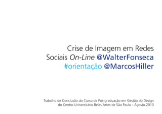 Crise de Imagem em Redes
Sociais On-Line @WalterFonseca
#orientação @MarcosHiller
Trabalho de Conclusão do Curso de Pós-graduação em Gestão do Design
do Centro Universitário Belas Artes de São Paulo - Agosto.2013
 