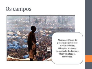 Os campos
Abrigam milhares de
pessoas de diferentes
nacionalidades;
Há rápida e intensa
transmissão de doenças;
Ocorrem ataques
xenófobos.
 
