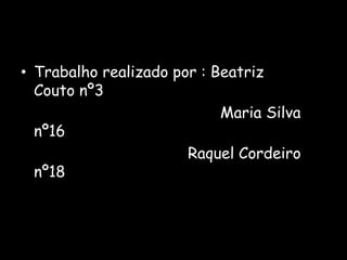 • Trabalho realizado por : Beatriz
  Couto nº3
                            Maria Silva
  nº16
                       Raquel Cordeiro
  nº18
 
