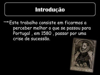 Introdução

Este trabalho consiste em ficarmos a
 perceber melhor o que se passou para
 Portugal , em 1580 , passar por uma
 crise de sucessão.
 