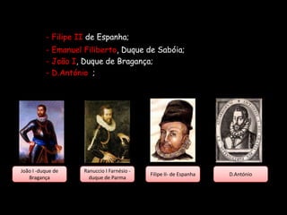 - Filipe II de Espanha;
          - Emanuel Filiberto, Duque de Sabóia;
          - João I, Duque de Bragança;
          - D.António ;




João I -duque de    Ranuccio I Farnésio -
                                            Filipe II- de Espanha   D.António
   Bragança           duque de Parma
 