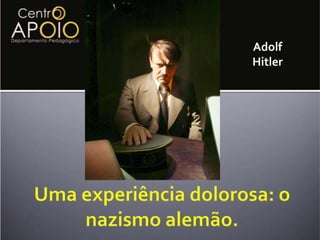 Adolf HitlerUma experiência dolorosa: o nazismo alemão.