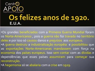 Os felizes anos de 1920.E.U.A.Os grandes beneficiados com a PrimeiraGuerraMundialforam os Norte-Americanos, pois a guerranão foi travada no territóriodeles e por isso só causou danos e prejuízos  aos europeus.