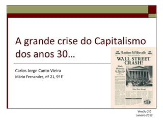 A grande crise do Capitalismo
dos anos 30…
Carlos Jorge Canto Vieira
Mário Fernandes, nº 21, 9º E




                                Versão 2.0
                               Janeiro 2012
 