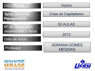 DISCIPLINA                 História

                     Crise do Capitalismo

                          02 AULAS
Nº de Aulas para
desenvolver o Tema
                            2013
Data de início
                      ADRIANA GOMES
Professor                MESSIAS
 