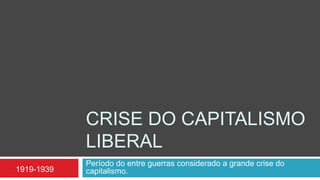 CRISE DO CAPITALISMO
            LIBERAL
            Período do entre guerras considerado a grande crise do
1919-1939   capitalismo.
 