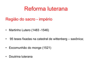 Reforma luterana
Região do sacro - império
• Martinho Lutero (1483 -1546)
• 95 teses fixadas na catedral de wittenberg – saxônica;
• Excomunhão do monge (1521)
• Doutrina luterana
 