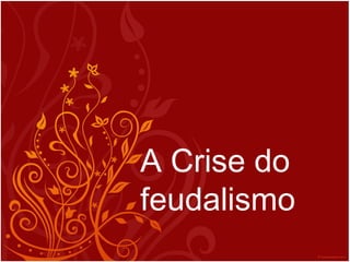 A Crise do
feudalismo
 