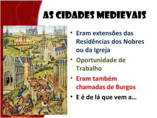 As Cidades Medievais
• Eram extensões das
Residências dos Nobres
ou da Igreja
• Oportunidade de
Trabalho
• Eram também
chamadas de Burgos
• E é de lá que vem a…
 