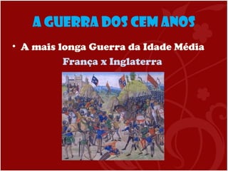 A Guerra dos Cem Anos
• A mais longa Guerra da Idade Média
França x Inglaterra
 