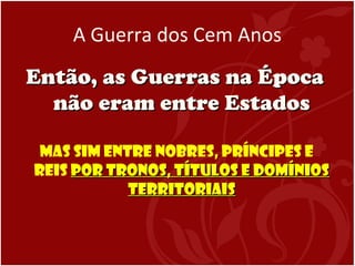 A Guerra dos Cem Anos
Então, as Guerras na ÉpocaEntão, as Guerras na Época
não eram entre Estadosnão eram entre Estados
Mas sim entre Nobres, príncipes e
reis por Tronos, títulos e domíniospor Tronos, títulos e domínios
territoriaisterritoriais
 