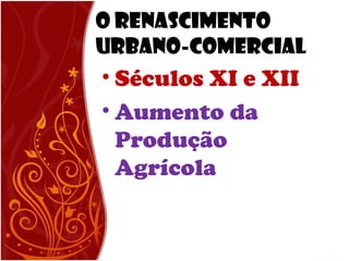 O Renascimento
Urbano-Comercial
• Séculos XI e XII
• Aumento da
Produção
Agrícola
 