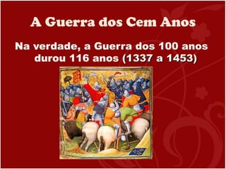 A Guerra dos Cem Anos
Na verdade, a Guerra dos 100 anos
durou 116 anos (1337 a 1453)(1337 a 1453)
 