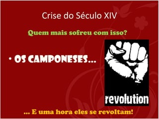 Crise do Século XIV
Quem mais sofreu com isso?
• Os camponeses…
… E uma hora eles se revoltam!
 
