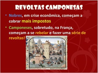 Revoltas Camponesas
• Nobres, em crise econômica, começam a
cobrar mais impostos
• Camponeses, sobretudo, na França,
começam a se rebelar e fazer uma série de
revoltas!
 