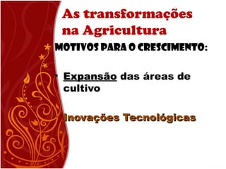As transformações
na Agricultura
Motivos para o Crescimento:
• ExpansãoExpansão das áreas de
cultivo
• Inovações TecnológicasInovações Tecnológicas
 