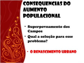 Consequencias do
Aumento
Populacional
• Superpovoamento dos
Campos
• Qual a solução para esse
problema?
• O RENASCIMENTO URBANO
 