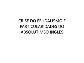 CRISE DO FEUDALISMO E
PARTICULARIDADES DO
ABSOLUTIMSO INGLES
 
