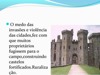 O medo das
 invasões e violência
 das cidades,fez com
 que muitos
 proprietários
 fugissem para o
 campo,construindo
 castelos
 fortificados.Ruraliza
 ção.
 