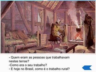 - Quem eram as pessoas que trabalhavam
nestas terras?
-Como era o seu trabalho?
- E hoje no Brasil, como é o trabalho rural?
 