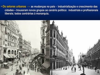•• Os setores urbanos →Os setores urbanos → as mudanças no país - industrialização e crescimento dasas mudanças no país - industrialização e crescimento das
cidades – trouxeram novos grupos ao cenário político: industriais e profissionaiscidades – trouxeram novos grupos ao cenário político: industriais e profissionais
liberais; todos contrários à monarquia.liberais; todos contrários à monarquia.
 