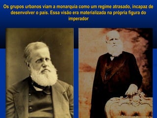 Os grupos urbanos viam a monarquia como um regime atrasado, incapaz deOs grupos urbanos viam a monarquia como um regime atrasado, incapaz de
desenvolver o país. Essa visão era materializada na própria figura dodesenvolver o país. Essa visão era materializada na própria figura do
imperadorimperador
 