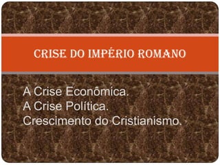 CRISE DO IMPÉRIO ROMANO


A Crise Econômica.
A Crise Política.
Crescimento do Cristianismo.
 