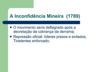 A Inconfidência Mineira  (1789) O movimento seria deflagrado após a decretação da cobrança da derrama; Repressão oficial: líderes presos e exilados, Tiradentes enforcado; 