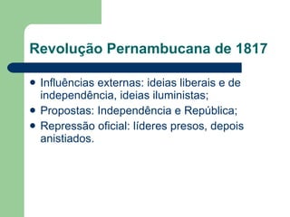 Revolução Pernambucana de 1817 Influências externas: ideias liberais e de independência, ideias iluministas; Propostas: Independência e República; Repressão oficial: líderes presos, depois anistiados. 