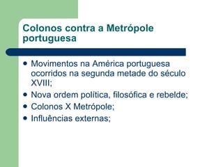 Colonos contra a Metrópole portuguesa Movimentos na América portuguesa ocorridos na segunda metade do século XVIII; Nova ordem política, filosófica e rebelde; Colonos X Metrópole; Influências externas; 