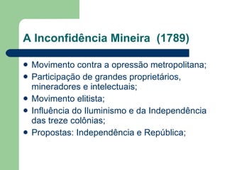 A Inconfidência Mineira  (1789) Movimento contra a opressão metropolitana; Participação de grandes proprietários, mineradores e intelectuais; Movimento elitista; Influência do Iluminismo e da Independência das treze colônias; Propostas: Independência e República; 