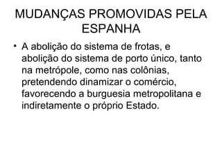 MUDANÇAS PROMOVIDAS PELA
ESPANHA
• A abolição do sistema de frotas, e
abolição do sistema de porto único, tanto
na metrópole, como nas colônias,
pretendendo dinamizar o comércio,
favorecendo a burguesia metropolitana e
indiretamente o próprio Estado.
 