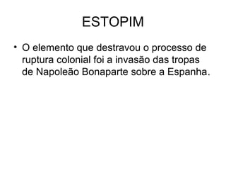 ESTOPIM
• O elemento que destravou o processo de
ruptura colonial foi a invasão das tropas
de Napoleão Bonaparte sobre a Espanha.
 