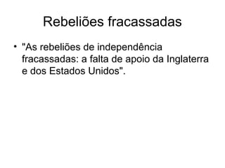Rebeliões fracassadas
• "As rebeliões de independência
fracassadas: a falta de apoio da Inglaterra
e dos Estados Unidos".
 
