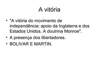 A vitória
• "A vitória do movimento de
independência: apoio da Inglaterra e dos
Estados Unidos. A doutrina Monroe".
• A presença dos libertadores.
• BOLIVAR E MARTIN.
 