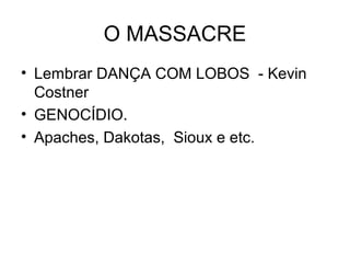 O MASSACRE
• Lembrar DANÇA COM LOBOS - Kevin
Costner
• GENOCÍDIO.
• Apaches, Dakotas, Sioux e etc.
 