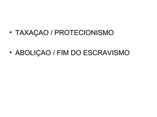• TAXAÇAO / PROTECIONISMO
• ABOLIÇAO / FIM DO ESCRAVISMO
 