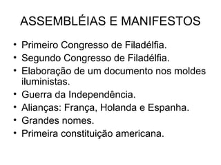 ASSEMBLÉIAS E MANIFESTOS
• Primeiro Congresso de Filadélfia.
• Segundo Congresso de Filadélfia.
• Elaboração de um documento nos moldes
iluministas.
• Guerra da Independência.
• Alianças: França, Holanda e Espanha.
• Grandes nomes.
• Primeira constituição americana.
 